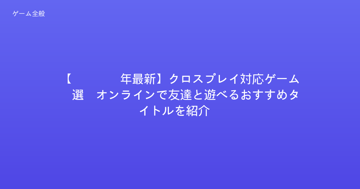 【2026年最新】クロスプレイ対応ゲーム5選：オンラインで友達と遊べるおすすめタイトルを紹介！